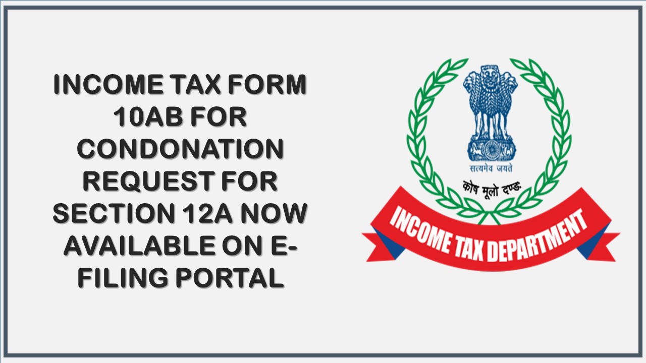 Income Tax Form 10AB For Condonation Request for Section 12A Now Available on E-Filing Portal