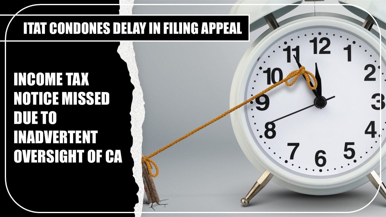 Income Tax Notice Missed due to Inadvertent Oversight of CA: ITAT Condones Delay in Filing Appeal