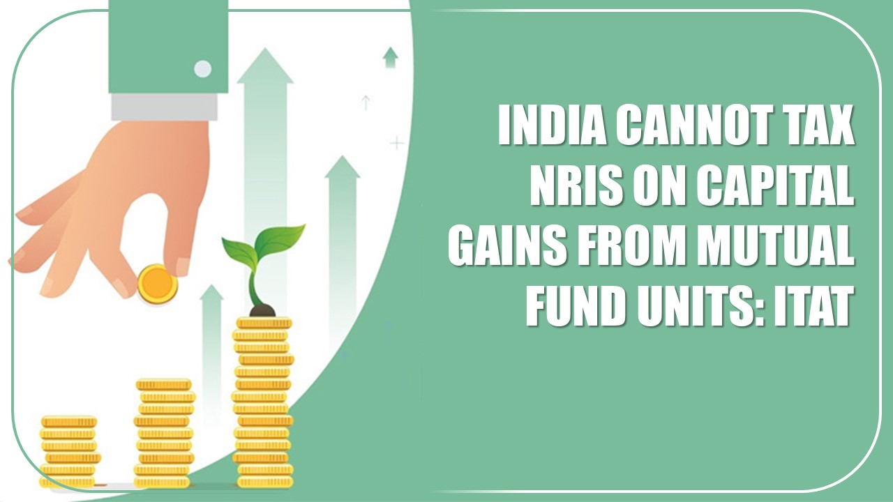 No Tax on Mutual Fund: ITAT confirms India Cannot Tax NRIs on Capital Gains