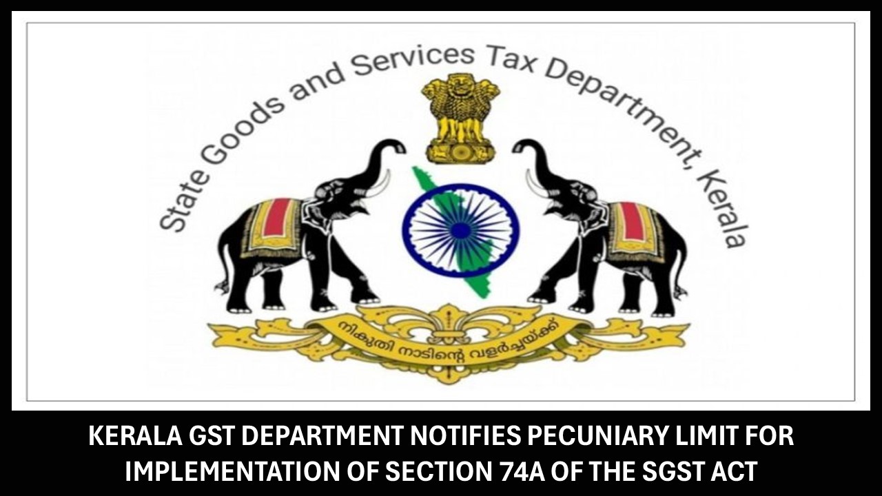 Kerala GST Department Notifies Pecuniary Limit for Implementation of Section 74A of the SGST Act