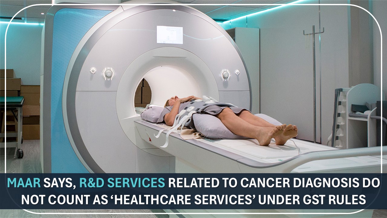 MAAR Says, R&amp;D Services Related To Cancer Diagnosis Do Not Count As ‘Healthcare Services’ Under GST Rules