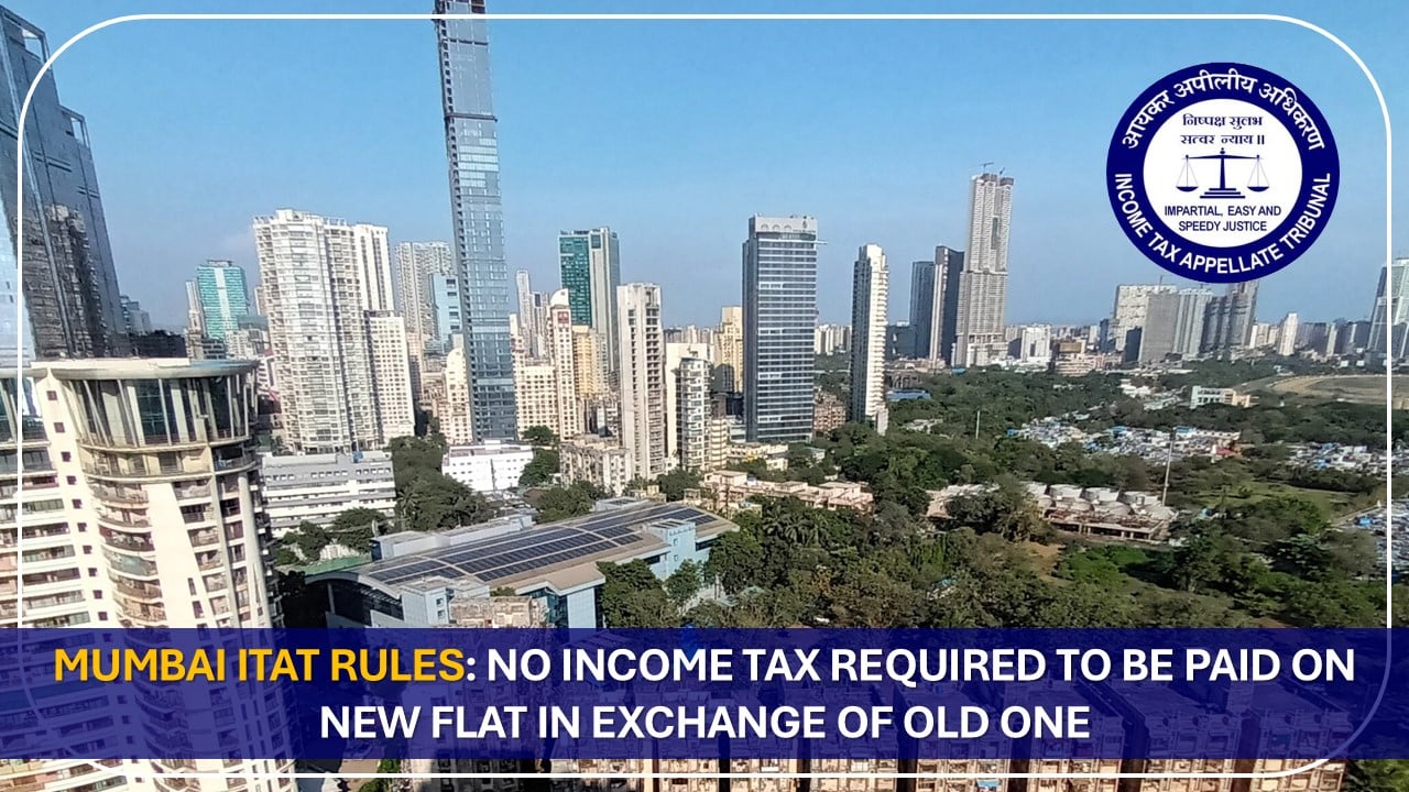 Mumbai ITAT Rules: No Income Tax Required to be Paid on New Flat in Exchange of Old One
