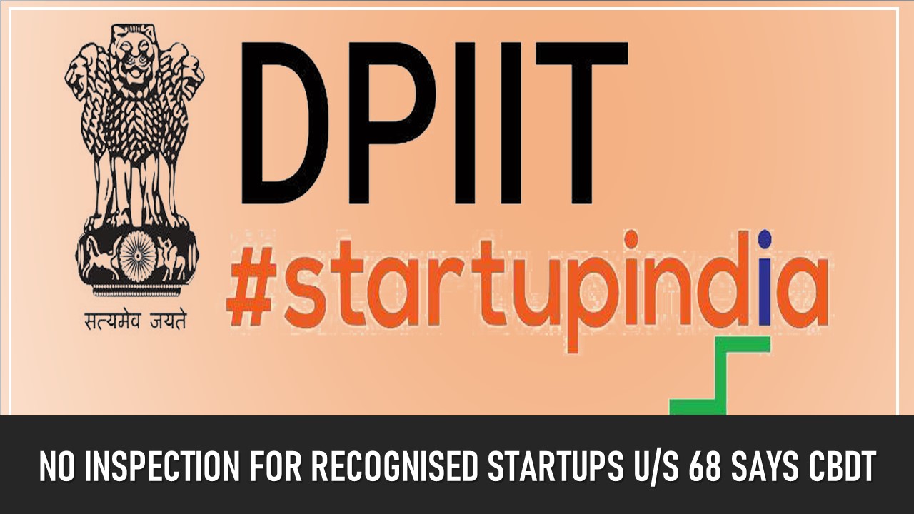 No Income Tax scrutiny for Recognised Startups u/s 68 Says CBDT