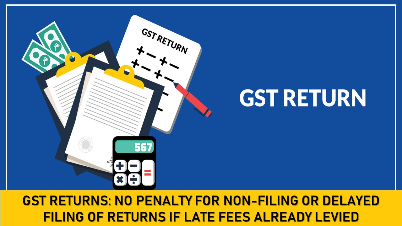 GST Returns: No Penalty for non-filing or delayed filing of returns if Late fees already levied