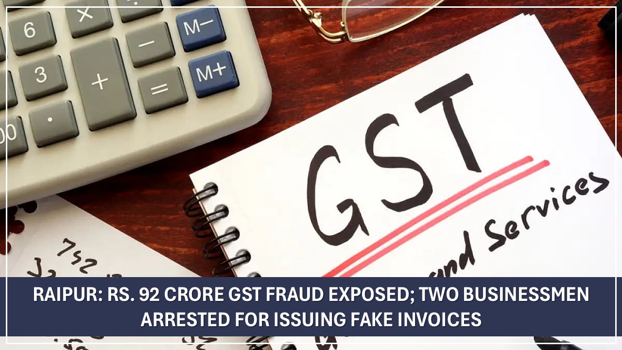 Raipur: Rs. 92 Crore GST Fraud Exposed; Two Businessmen Arrested for Issuing Fake Invoices