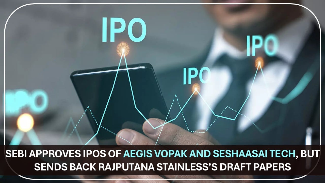 SEBI Approves IPOs of Aegis Vopak and Seshaasai Tech, Sends Back Rajputana Stainless’s Draft Papers