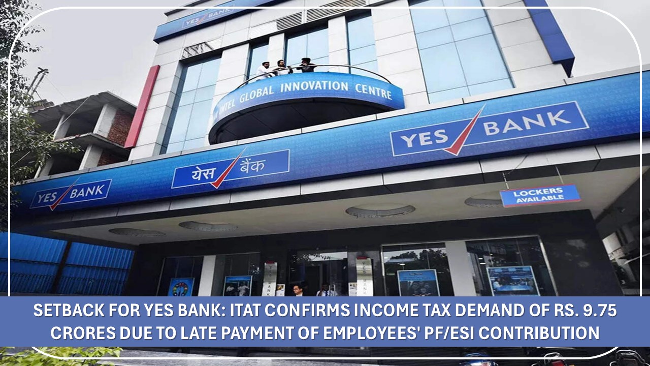 Setback for Yes Bank: ITAT Confirms Income Tax Demand of Rs. 9.75 Crores due to Late Payment of Employees' PF/ESI Contribution