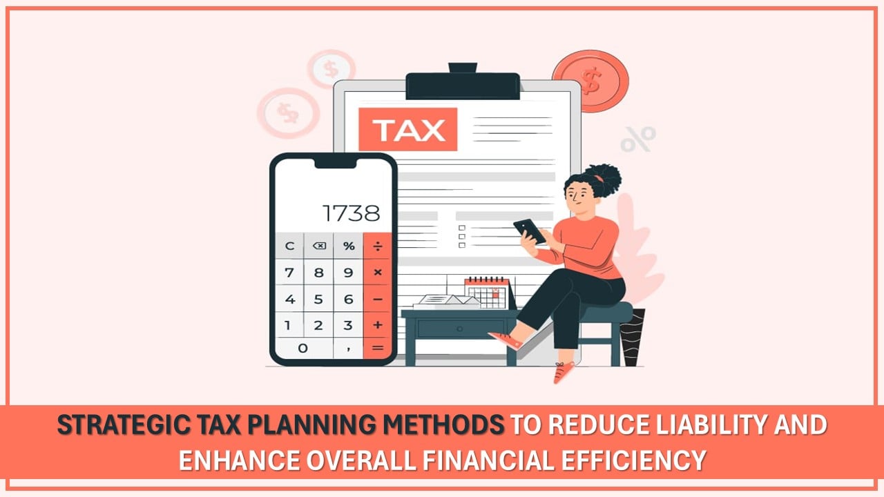 Strategic Tax Planning Methods To Reduce Liability And Enhance Overall Financial Efficiency