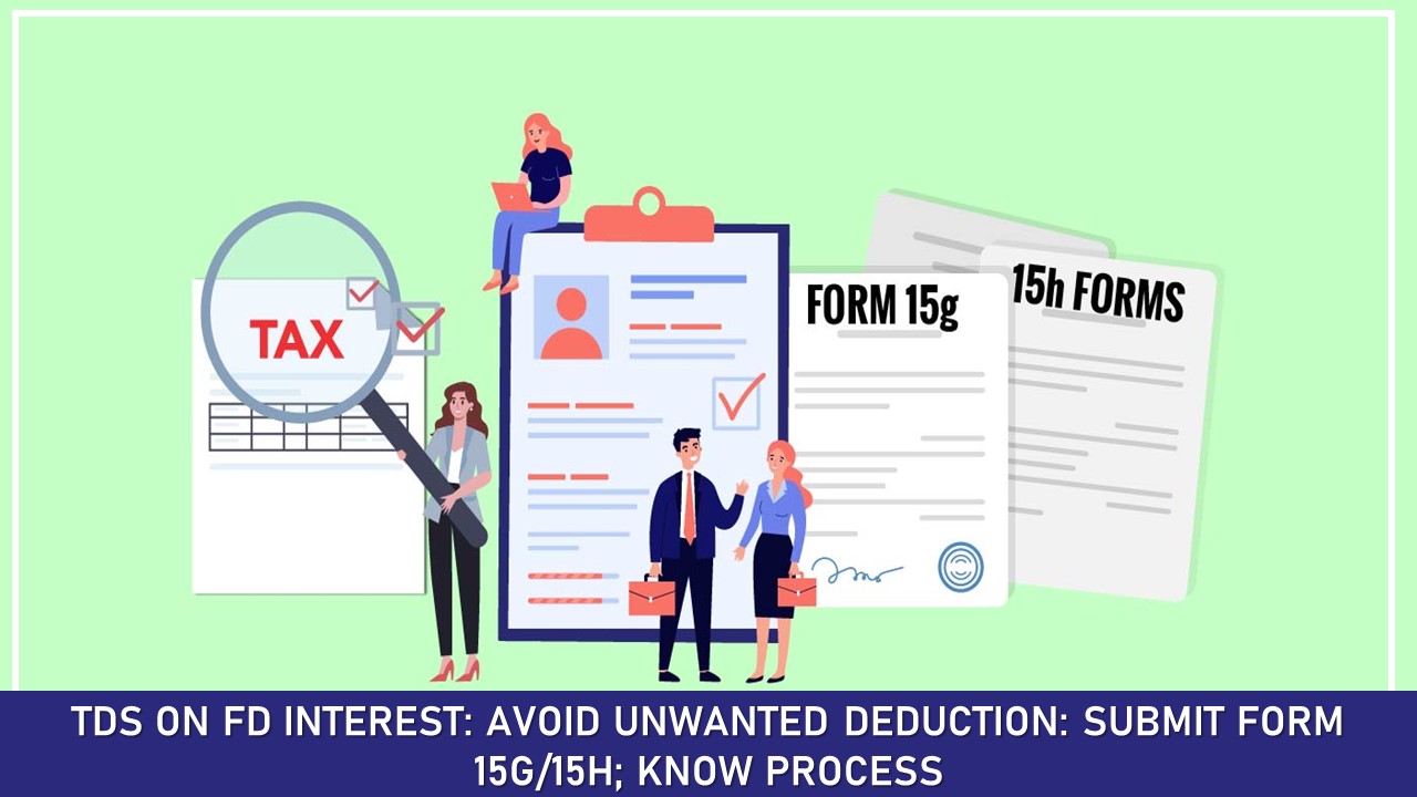 TDS on FD Interest: Avoid Unwanted Deduction: Submit Form 15G/15H; Know Process