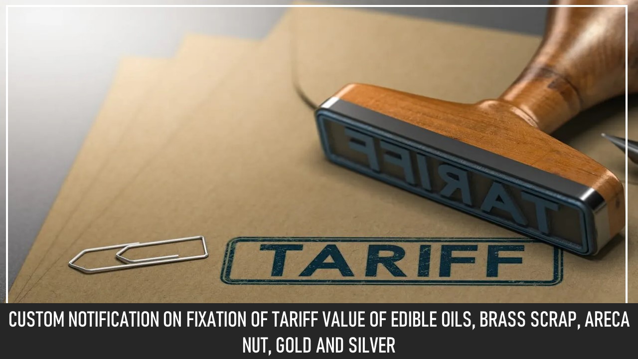 Custom Notification on Fixation of Tariff Value of Edible Oils, Brass Scrap, Areca Nut, Gold and Silver