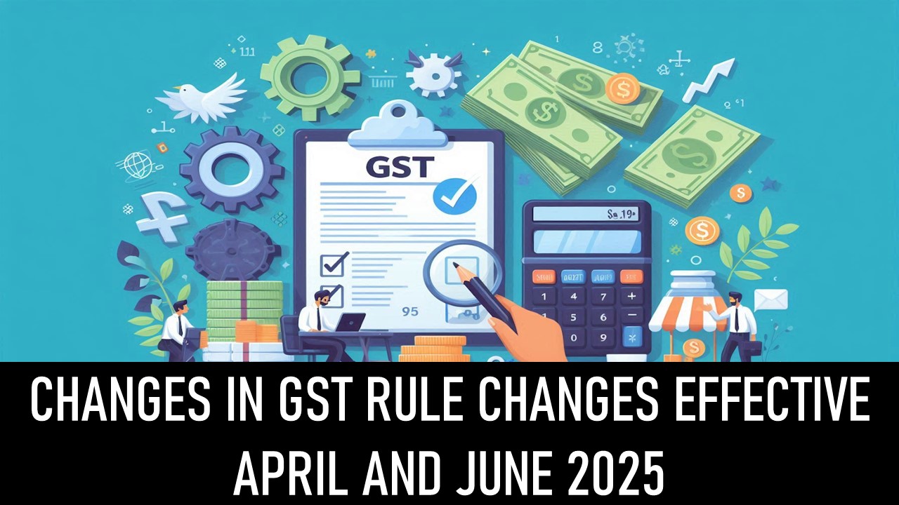 GST Updated Rules: Effective From April 1, 2025 and June 1, 2025