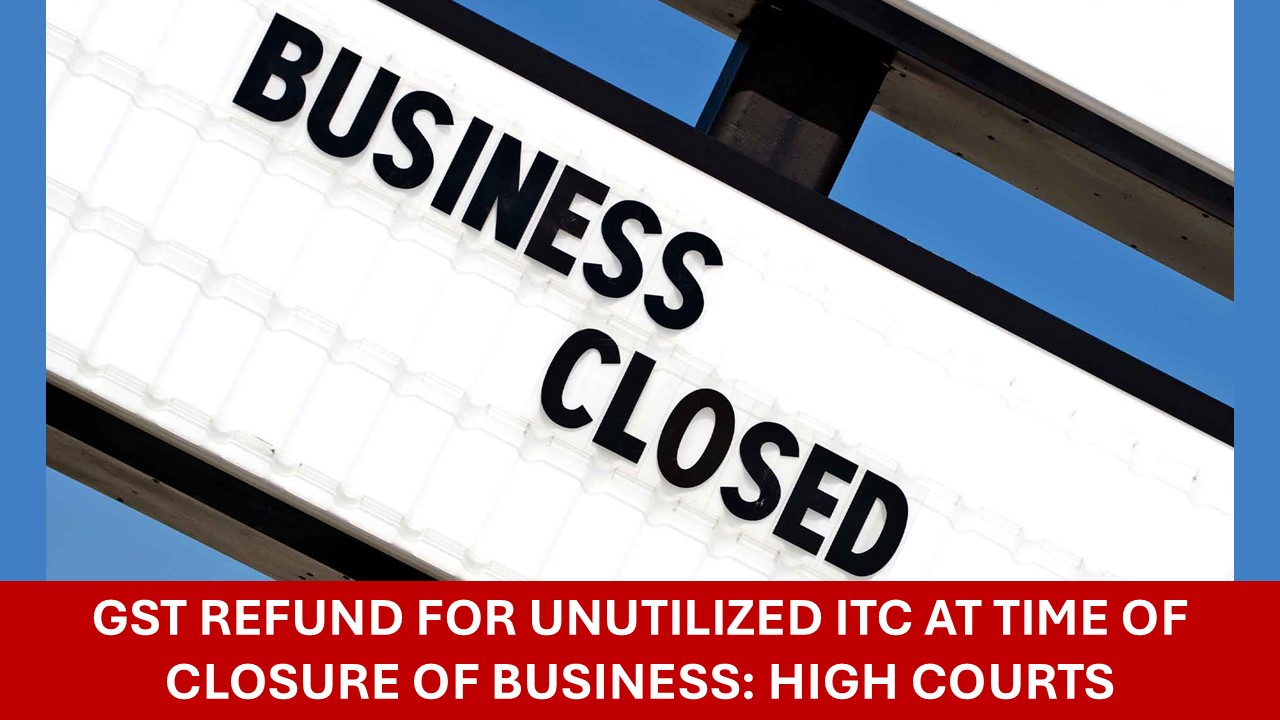 High Court Allows GST Refund for Unutilized ITC at Time of Closure of Business