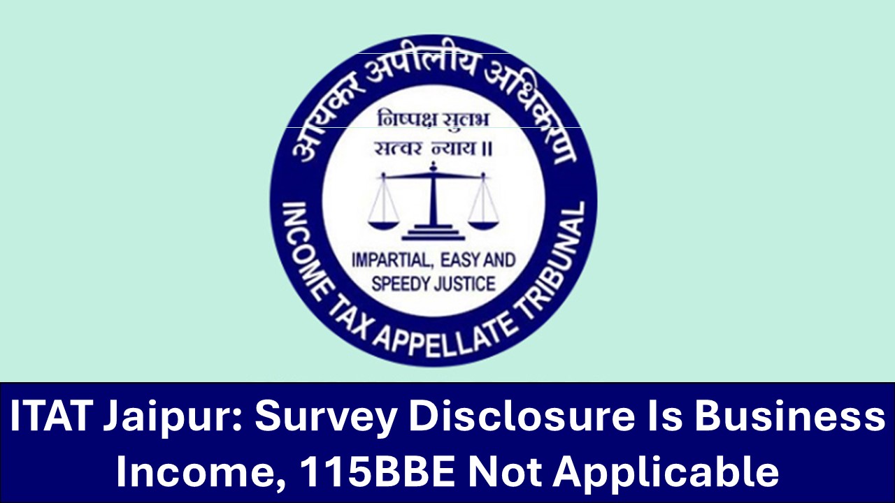 Survey Disclosure is Business Income Not Taxable Under Section 115BBE: ITAT