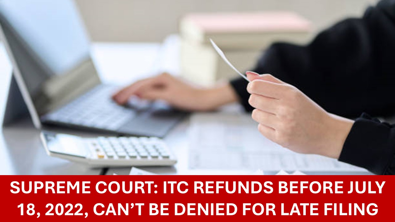 Filed ITC Refund After 18.07.2022? Supreme Court Says You’re Still Eligible