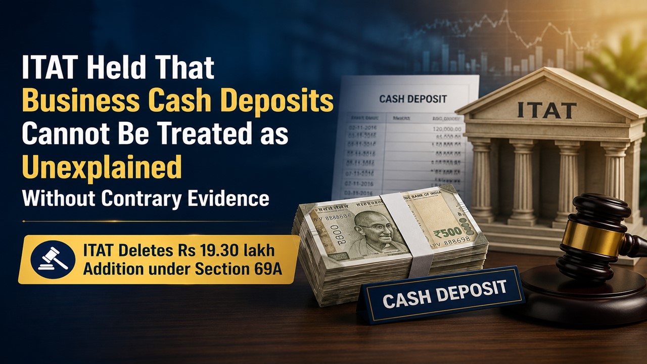 ITAT Held That Business Cash Deposits Cannot Be Treated as Unexplained Without Contrary Evidence