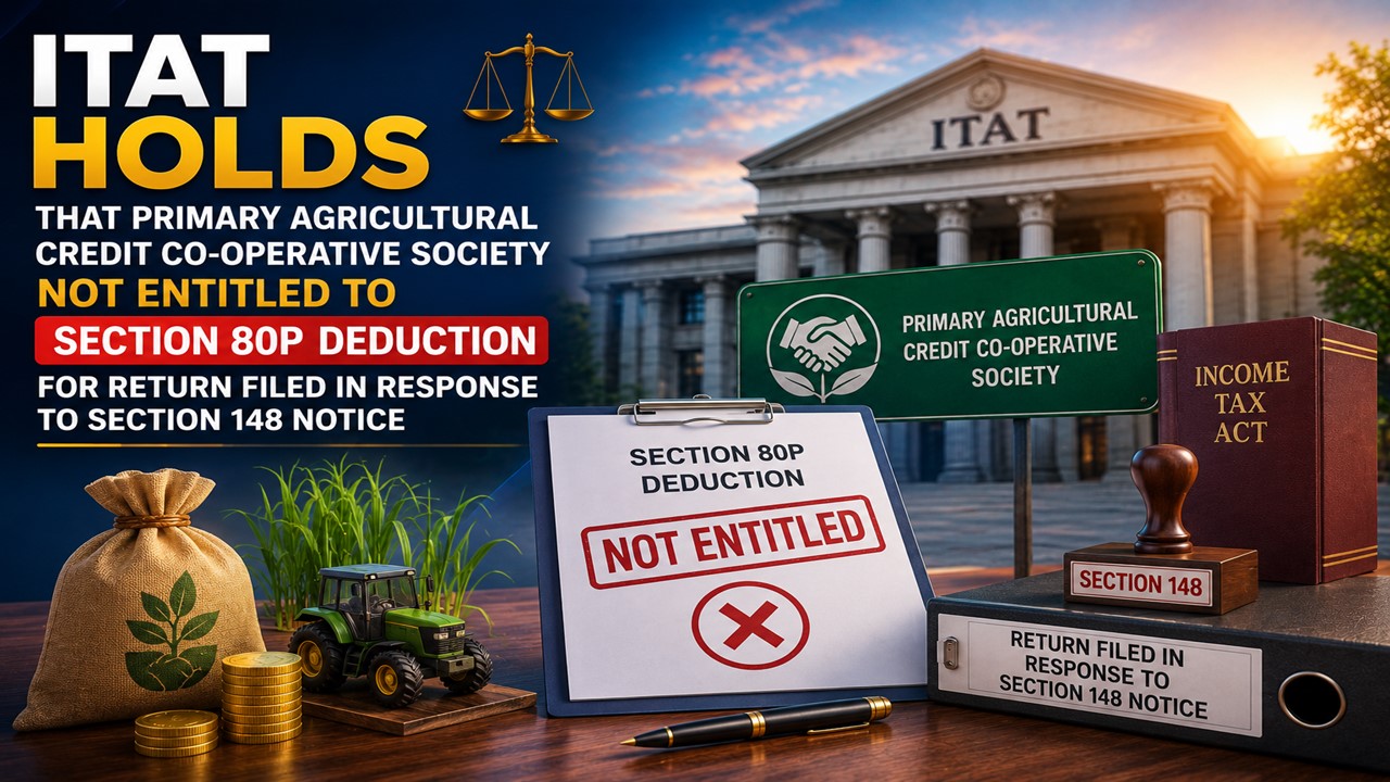 ITAT Holds That Primary Agricultural Credit Co-operative Society Not Entitled to Section 80P Deduction for Return Filed in Response to Section 148 Notice