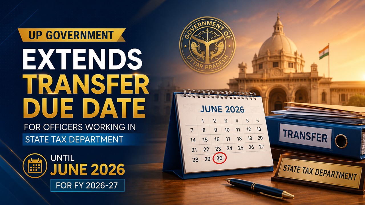 UP Govt Extends Transfer Due Date for Officers Working in State Tax Dept Until June 2026 for FY 2026-27