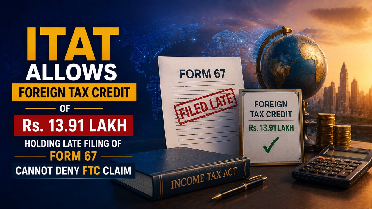 ITAT Allows Foreign Tax Credit of Rs. 13.91 Lakh Holding Late Filing of Form 67 Cannot Deny FTC Claim
