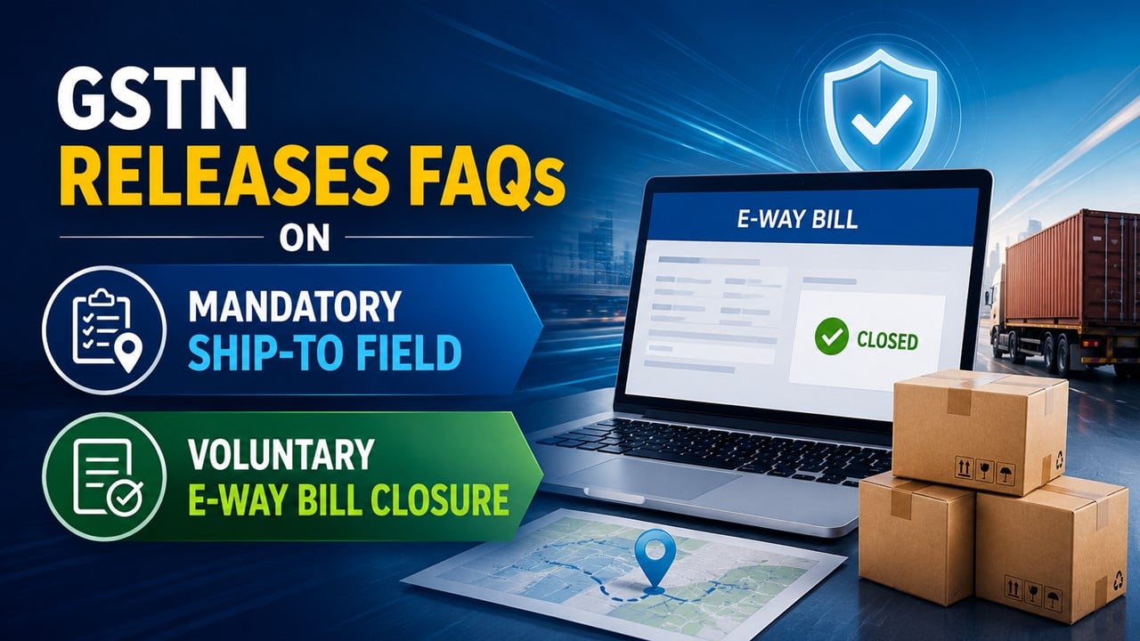 GSTN Releases FAQs on Mandatory Ship-to Field and Voluntary e-Way Bill Closure