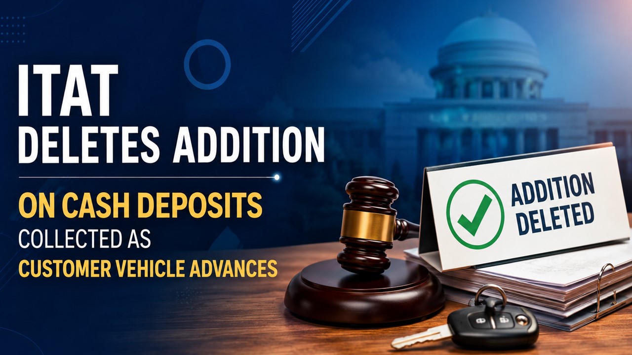 ITAT Deletes Addition on Cash Deposits Collected as Customer Vehicle Advances