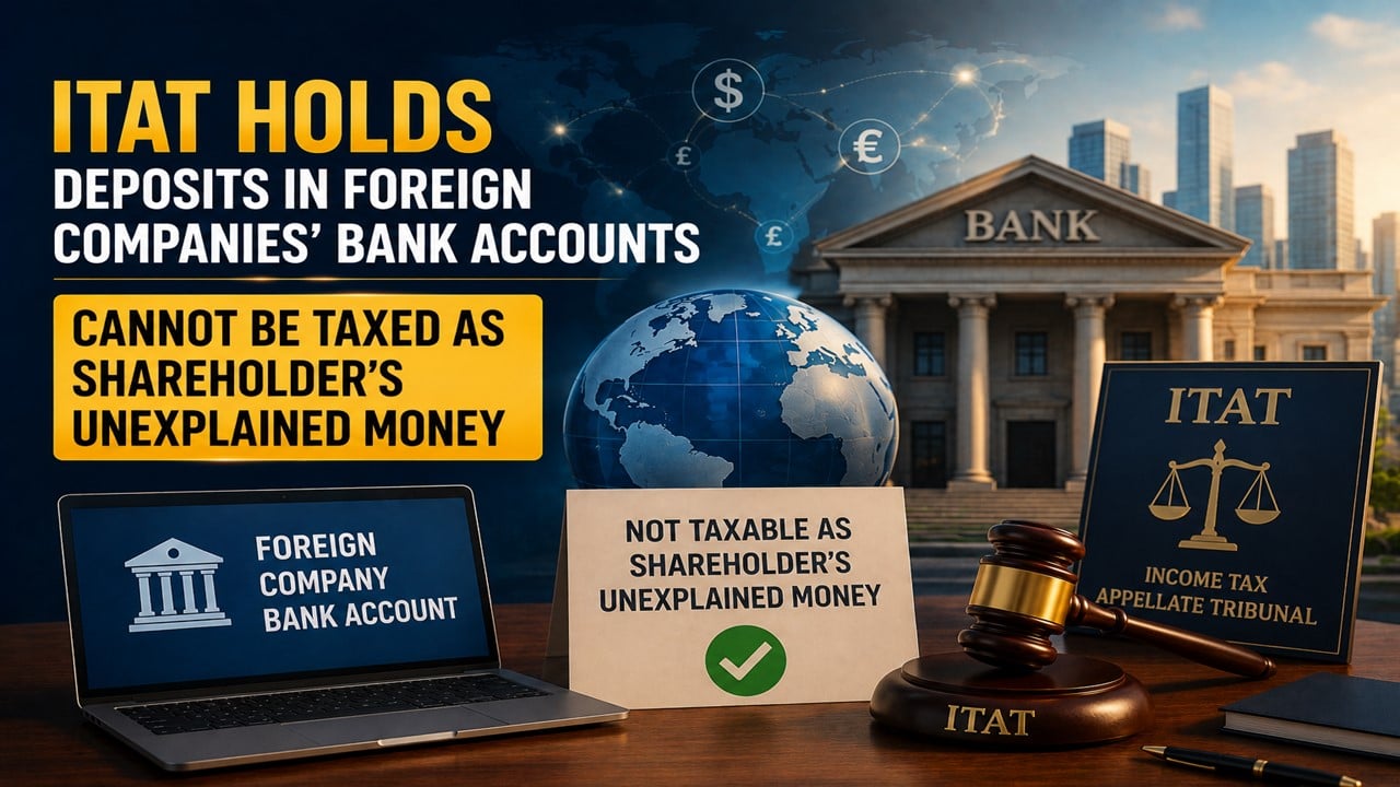 ITAT Holds Deposits in Foreign Companies’ Bank Accounts Cannot Be Taxed as Shareholder’s Unexplained Money 