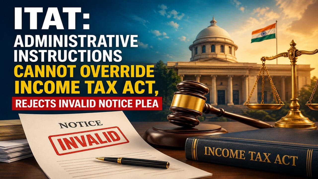 ITAT: Administrative Instructions Cannot Override Income Tax Act, Rejects Invalid Notice Plea