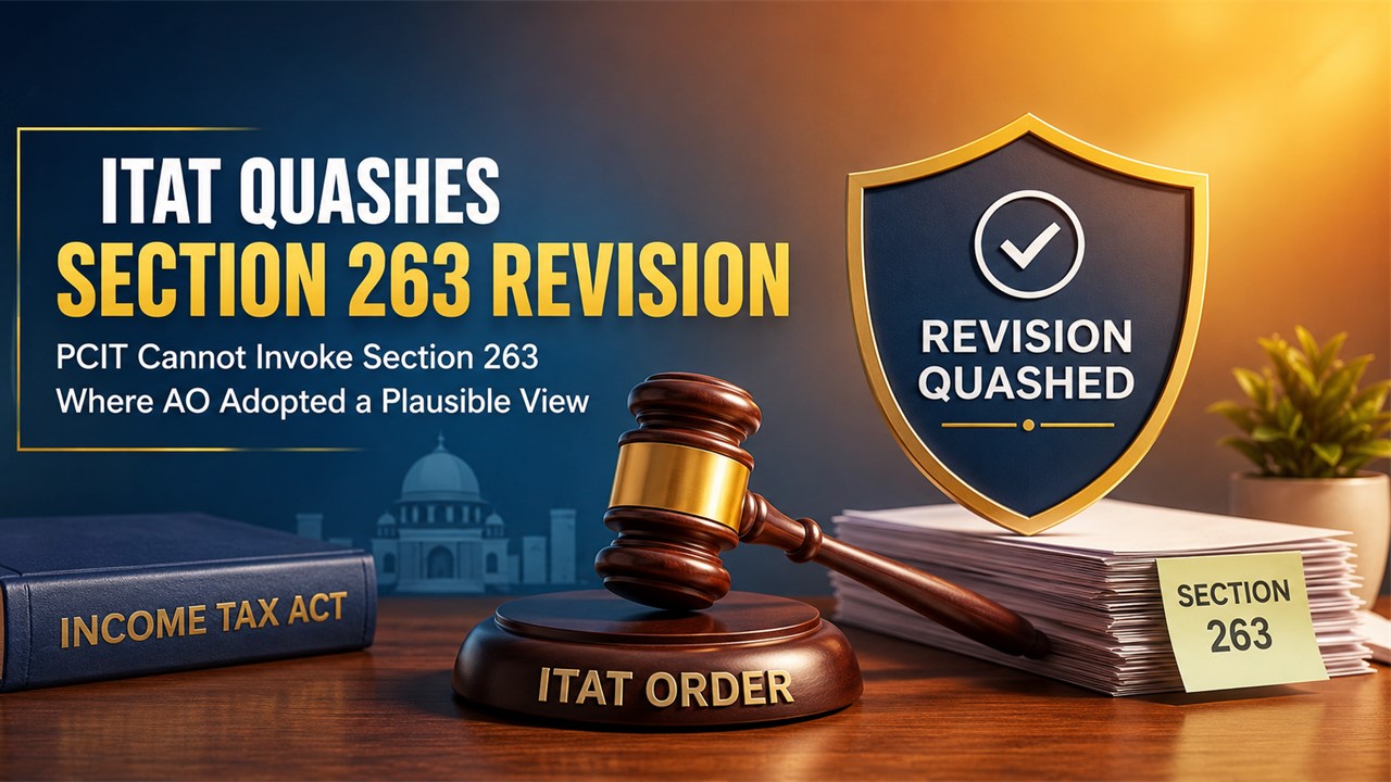 ITAT Quashes Section 263 Revision, Holds PCIT Cannot Invoke Section 263 Where AO Adopted a Plausible View